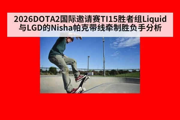 2026DOTA2国际邀请赛TI15胜者组Liquid与LGD的Nisha帕克带线牵制胜负手分析