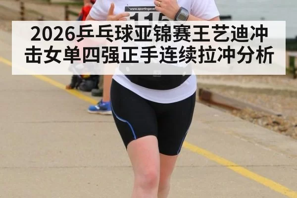 2026乒乓球亚锦赛王艺迪冲击女单四强正手连续拉冲分析