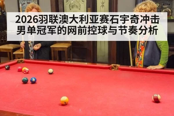 2026羽联澳大利亚赛石宇奇冲击男单冠军的网前控球与节奏分析